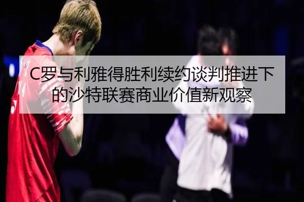 C罗与利雅得胜利续约谈判推进下的沙特联赛商业价值新观察