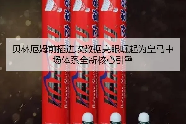 贝林厄姆前插进攻数据亮眼崛起为皇马中场体系全新核心引擎