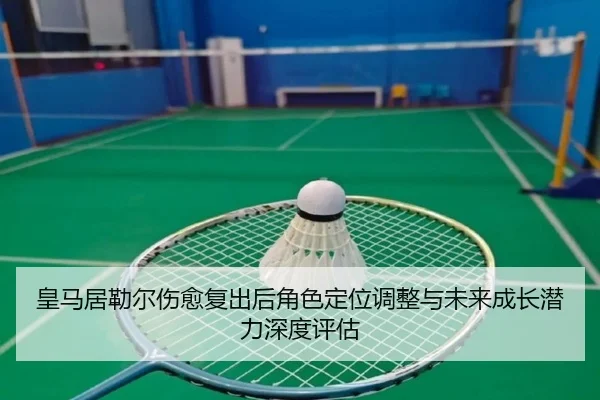皇马居勒尔伤愈复出后角色定位调整与未来成长潜力深度评估