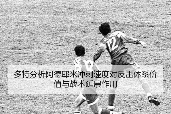 多特分析阿德耶米冲刺速度对反击体系价值与战术延展作用