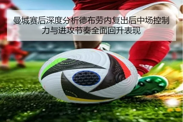 曼城赛后深度分析德布劳内复出后中场控制力与进攻节奏全面回升表现