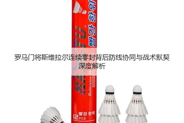 罗马门将斯维拉尔连续零封背后防线协同与战术默契深度解析
