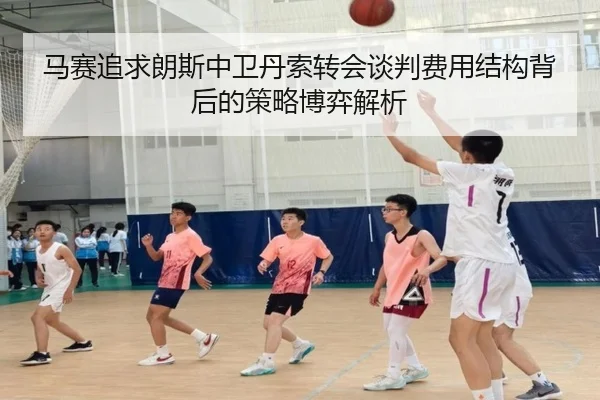 马赛追求朗斯中卫丹索转会谈判费用结构背后的策略博弈解析