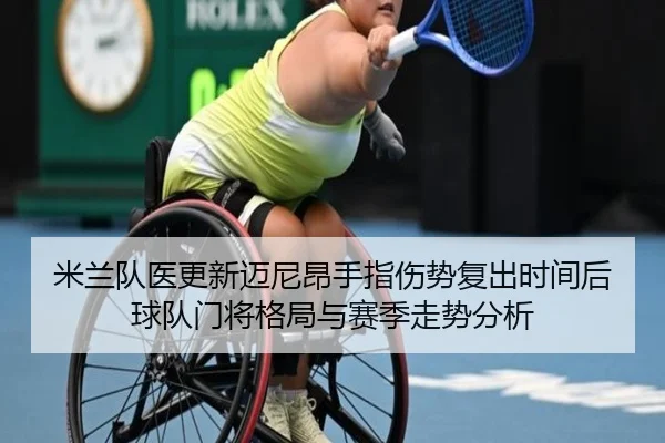 米兰队医更新迈尼昂手指伤势复出时间后球队门将格局与赛季走势分析