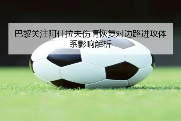巴黎关注阿什拉夫伤情恢复对边路进攻体系影响解析