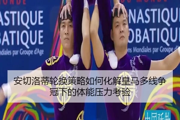 安切洛蒂轮换策略如何化解皇马多线争冠下的体能压力考验