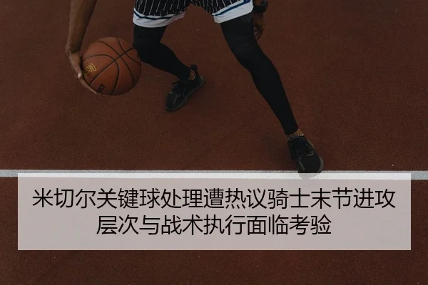 米切尔关键球处理遭热议骑士末节进攻层次与战术执行面临考验