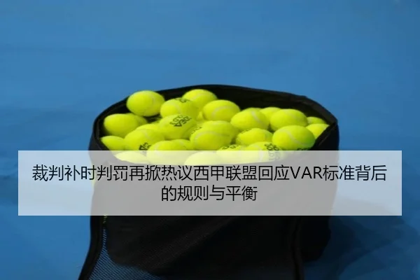 裁判补时判罚再掀热议西甲联盟回应VAR标准背后的规则与平衡